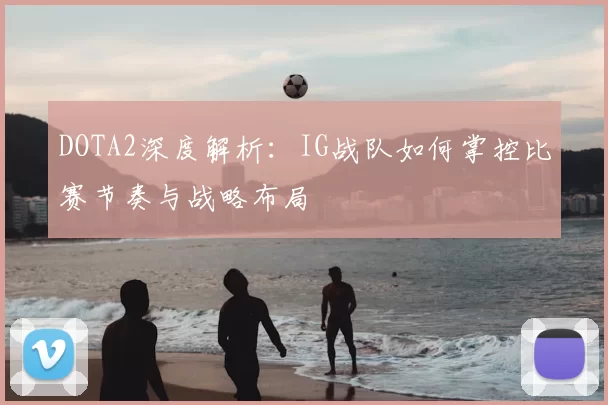 DOTA2深度解析:IG战队如何掌控比赛节奏与战略布局