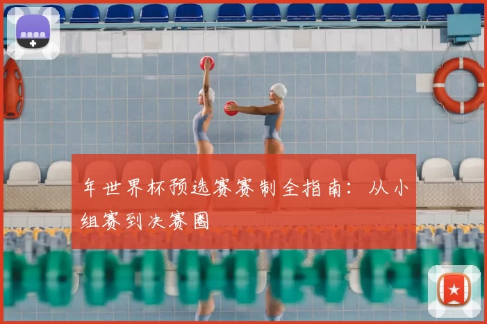 年世界杯预选赛赛制全指南:从小组赛到决赛圈