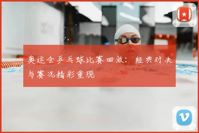 奥运会乒乓球比赛回放：经典对决与赛况精彩重现