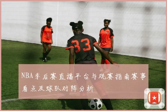 NBA季后赛直播平台与观赛指南赛事看点及球队对阵分析