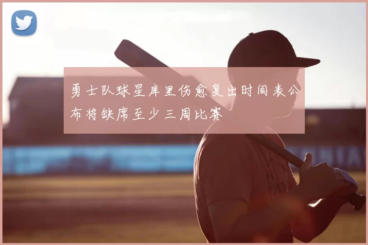 勇士队球星库里伤愈复出时间表公布将缺席至少三周比赛