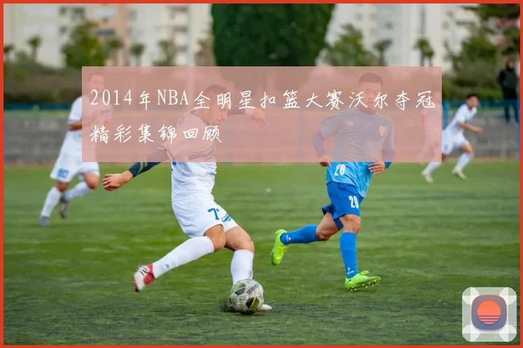 2014年NBA全明星扣篮大赛沃尔夺冠精彩集锦回顾
