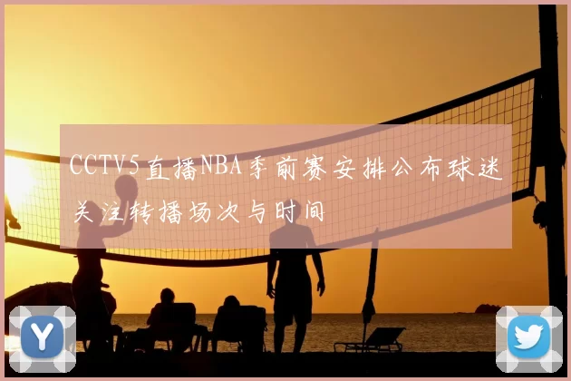 CCTV5直播NBA季前赛安排公布球迷关注转播场次与时间