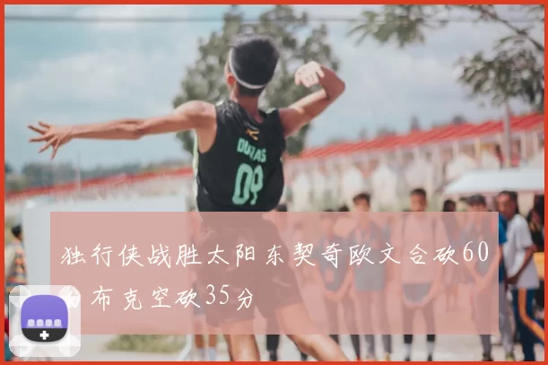 独行侠战胜太阳东契奇欧文合砍60分布克空砍35分