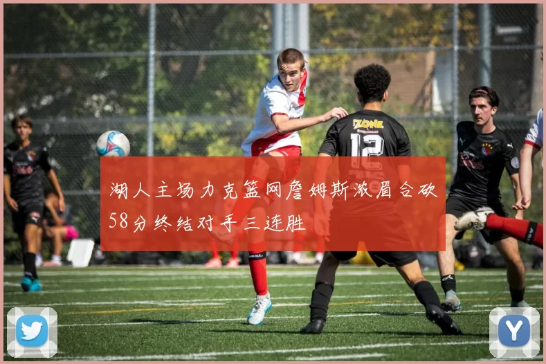 湖人主场力克篮网詹姆斯浓眉合砍58分终结对手三连胜
