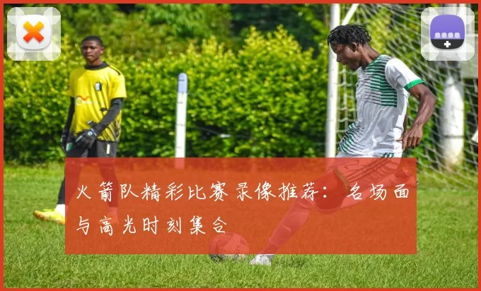 火箭队精彩比赛录像推荐：名场面与高光时刻集合