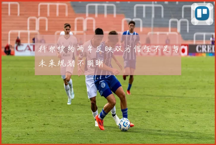 科尔续约两年反映双方信任不足与未来规划不明晰