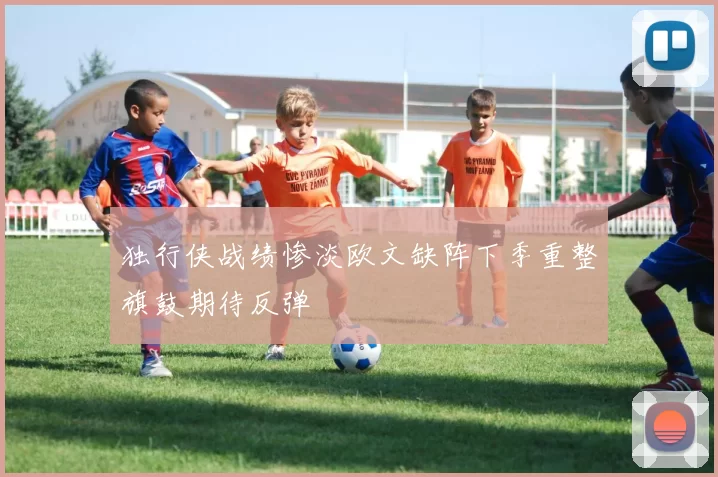 独行侠战绩惨淡欧文缺阵下季重整旗鼓期待反弹
