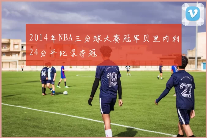 2014年NBA三分球大赛冠军贝里内利24分平纪录夺冠