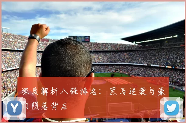 深度解析八强排名：黑马逆袭与豪门陨落背后