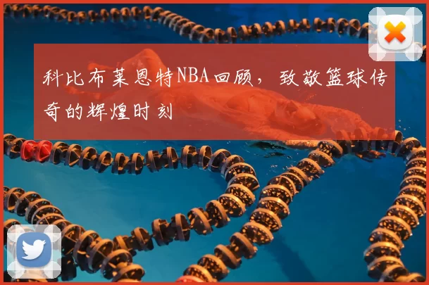 科比布莱恩特NBA回顾，致敬篮球传奇的辉煌时刻