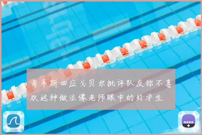 考辛斯回应戈贝尔批评队友称不喜欢这种做法像老师眼中的好学生