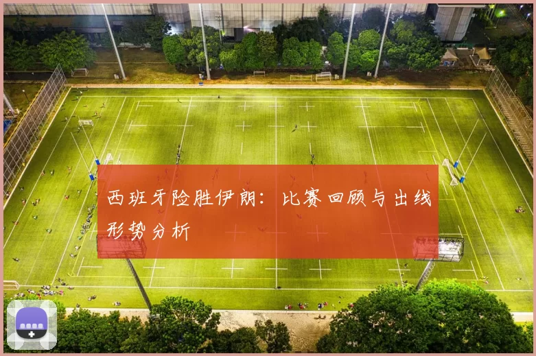 西班牙险胜伊朗：比赛回顾与出线形势分析