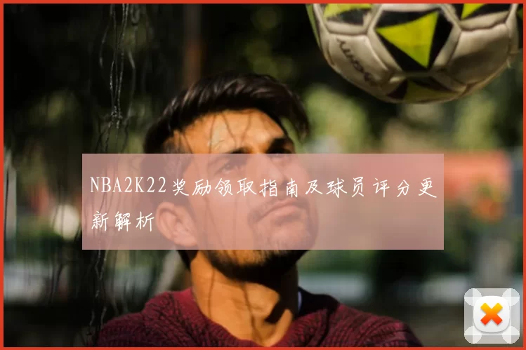 NBA2K22奖励领取指南及球员评分更新解析