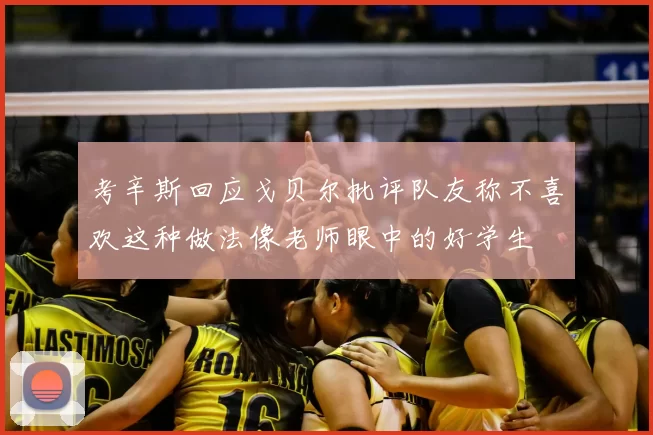 考辛斯回应戈贝尔批评队友称不喜欢这种做法像老师眼中的好学生