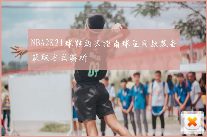 NBA2K21球鞋购买指南球星同款装备获取方式解析