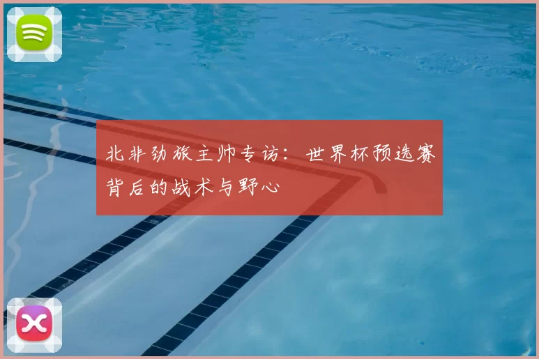 北非劲旅主帅专访:世界杯预选赛背后的战术与野心