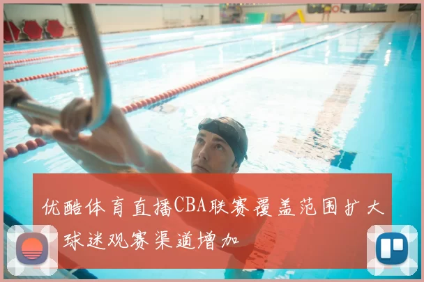 优酷体育直播CBA联赛覆盖范围扩大，球迷观赛渠道增加
