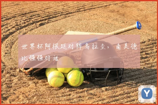 世界杯阿根廷对阵乌拉圭,南美德比强强对话