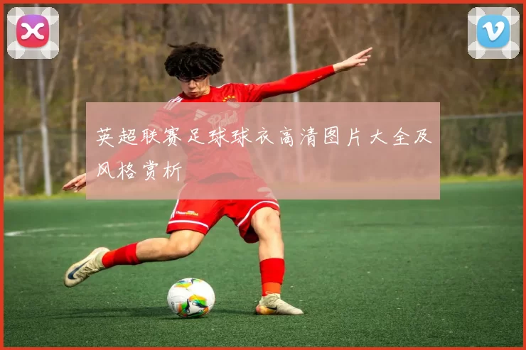 英超联赛足球球衣高清图片大全及风格赏析