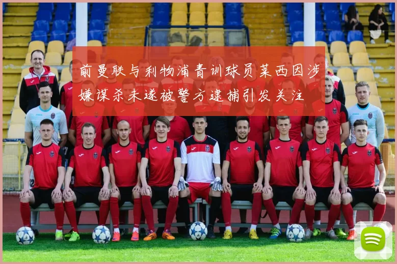 前曼联与利物浦青训球员莱西因涉嫌谋杀未遂被警方逮捕引发关注