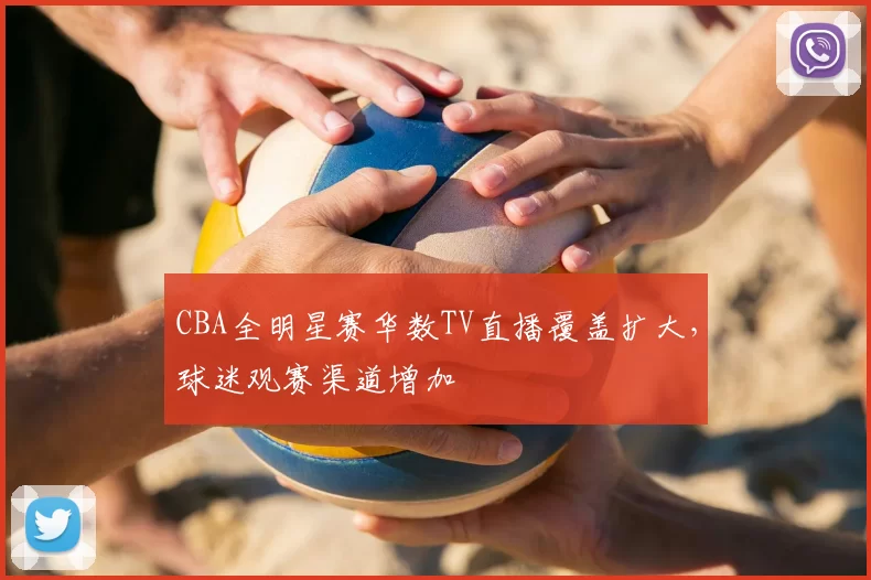 CBA全明星赛华数TV直播覆盖扩大,球迷观赛渠道增加