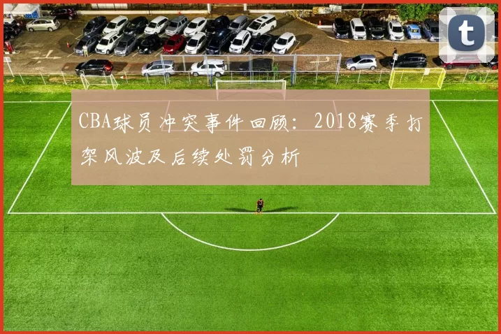 CBA球员冲突事件回顾:2018赛季打架风波及后续处罚分析