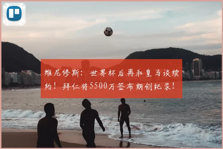 维尼修斯:世界杯后再和皇马谈续约!拜仁将5500万签布朗创纪录!