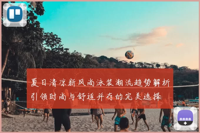 夏日清凉新风尚泳装潮流趋势解析引领时尚与舒适并存的完美选择