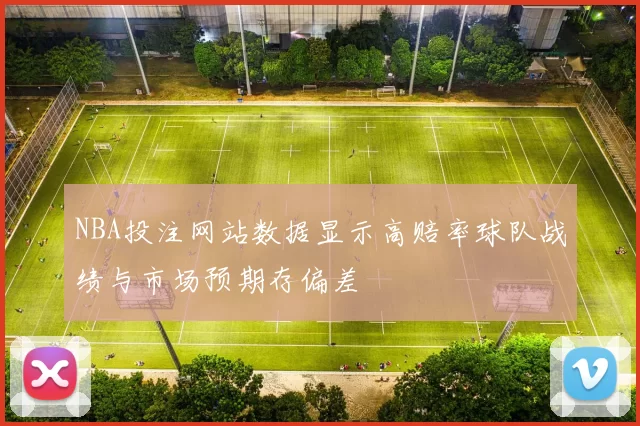 NBA投注网站数据显示高赔率球队战绩与市场预期存偏差