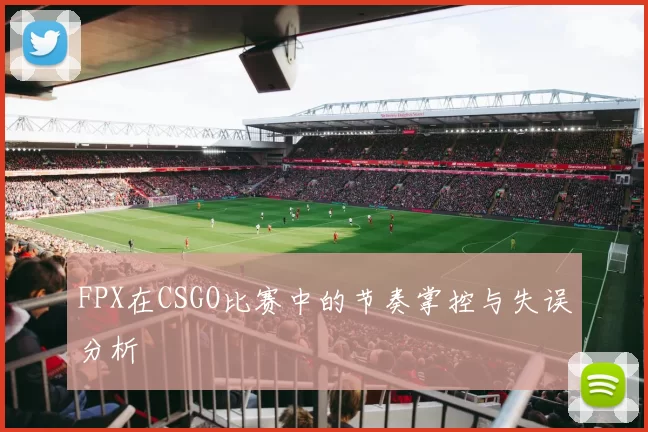 FPX在CSGO比赛中的节奏掌控与失误分析
