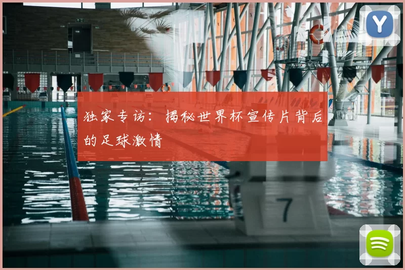 独家专访：揭秘世界杯宣传片背后的足球激情