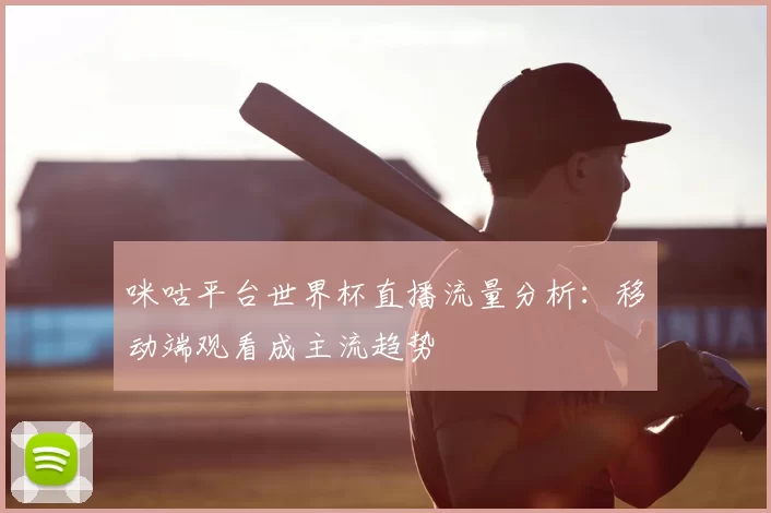 咪咕平台世界杯直播流量分析：移动端观看成主流趋势