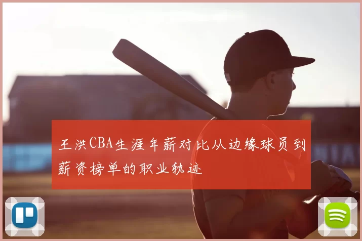 王洪CBA生涯年薪对比从边缘球员到薪资榜单的职业轨迹